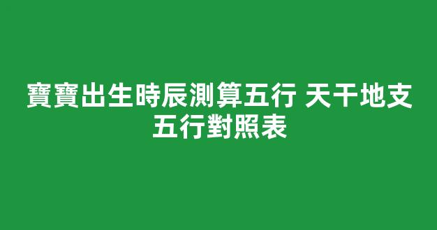 寶寶出生時辰測算五行 天干地支五行對照表